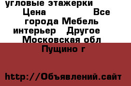угловые этажерки700-1400 › Цена ­ 700-1400 - Все города Мебель, интерьер » Другое   . Московская обл.,Пущино г.